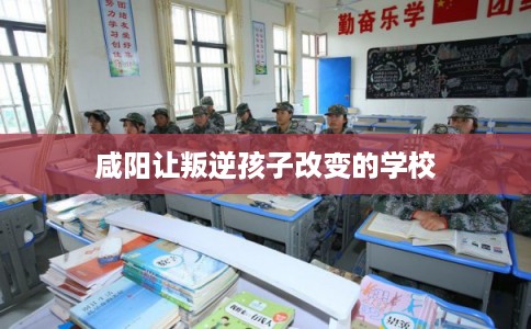 咸阳让叛逆孩子改变的学校