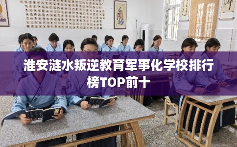 淮安涟水叛逆教育军事化学校排行榜TOP前十