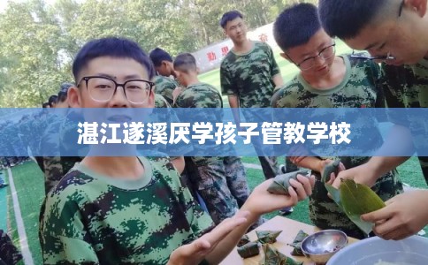 湛江遂溪厌学孩子管教学校