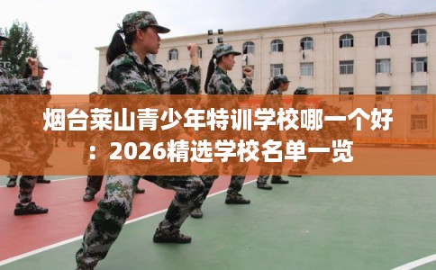 烟台莱山青少年特训学校哪一个好：2026精选学校名单一览