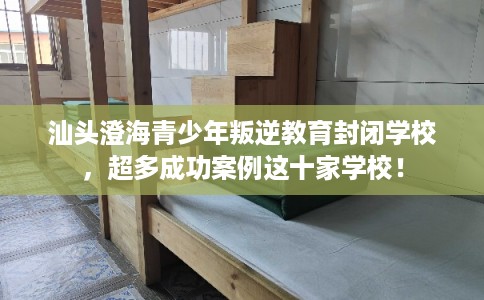汕头澄海青少年叛逆教育封闭学校，超多成功案例这十家学校！