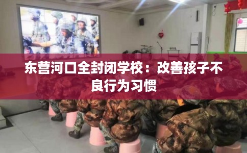 东营河口全封闭学校：改善孩子不良行为习惯