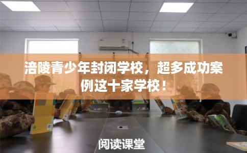 涪陵青少年封闭学校，超多成功案例这十家学校！