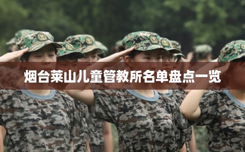烟台莱山儿童管教所名单盘点一览