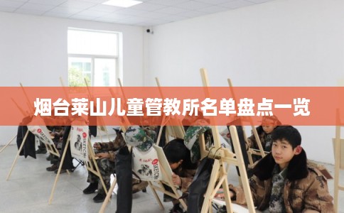 烟台莱山儿童管教所名单盘点一览
