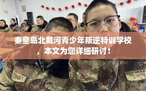 秦皇岛北戴河青少年叛逆特训学校，本文为您详细研讨！