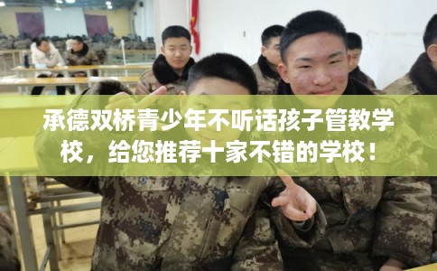 承德双桥青少年不听话孩子管教学校,给您推荐十家不错的学校! 承德双桥青少年不听话孩子管教学校,给您推荐十家不错的学校!