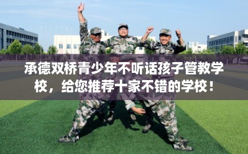 承德双桥青少年不听话孩子管教学校，给您推荐十家不错的学校！