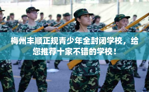 梅州丰顺正规青少年全封闭学校，给您推荐十家不错的学校！