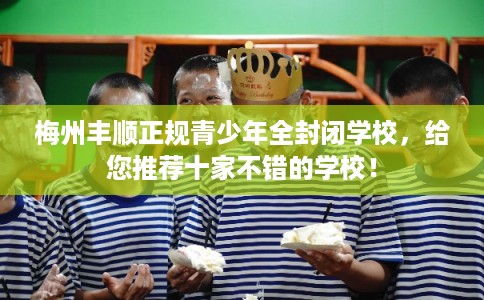 梅州丰顺正规青少年全封闭学校，给您推荐十家不错的学校！