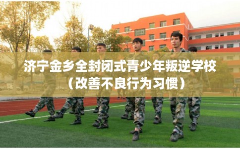 济宁金乡全封闭式青少年叛逆学校（改善不良行为习惯）