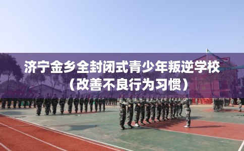 济宁金乡全封闭式青少年叛逆学校（改善不良行为习惯）