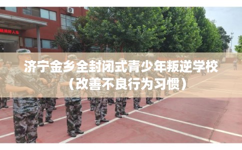 济宁金乡全封闭式青少年叛逆学校（改善不良行为习惯）