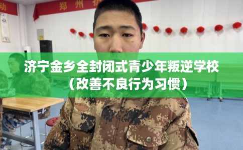 济宁金乡全封闭式青少年叛逆学校（改善不良行为习惯）