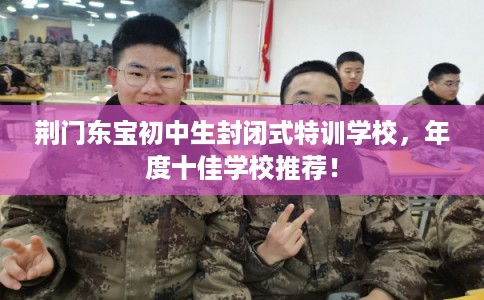 荆门东宝初中生封闭式特训学校，年度十佳学校推荐！