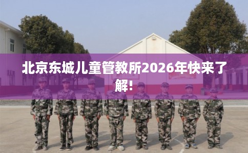 北京东城儿童管教所2026年快来了解! 北京东城儿童管教所2026年快来了解!