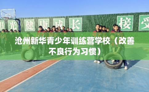 沧州新华青少年训练营学校（改善不良行为习惯）