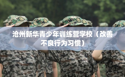 沧州新华青少年训练营学校（改善不良行为习惯）