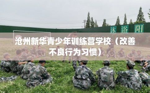 沧州新华青少年训练营学校（改善不良行为习惯）