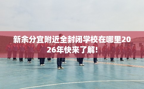 新余分宜附近全封闭学校在哪里2026年快来了解!