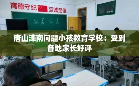 唐山滦南问题小孩教育学校：受到各地家长好评