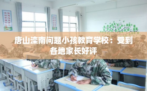 唐山滦南问题小孩教育学校：受到各地家长好评