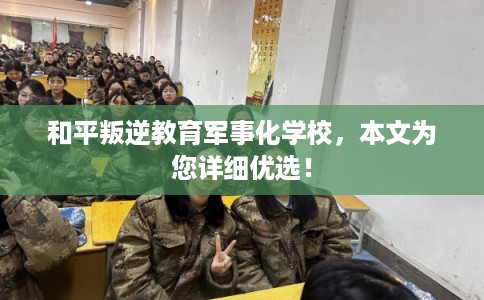 和平叛逆教育军事化学校,本文为您详细优选! 和平叛逆教育军事化学校,本文为您详细优选!