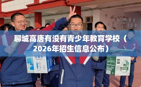 聊城高唐有没有青少年教育学校(2026年招生信息公布) 聊城高唐有没有青少年教育学校(2026年招生信息公布)