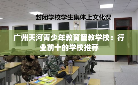广州天河青少年教育管教学校：行业前十的学校推荐