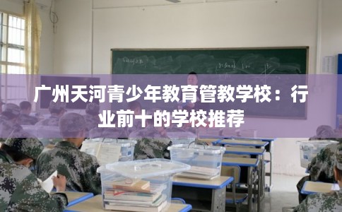 广州天河青少年教育管教学校：行业前十的学校推荐