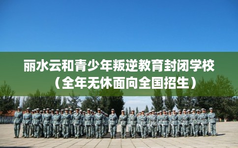 丽水云和青少年叛逆教育封闭学校(全年无休面向全国招生) 丽水云和青少年叛逆教育封闭学校(全年无休面向全国招生)