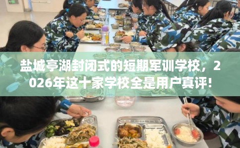 盐城亭湖封闭式的短期军训学校,2026年这十家学校全是用户真评! 盐城亭湖封闭式的短期军训学校,2026年这十家学校全是用户真评!