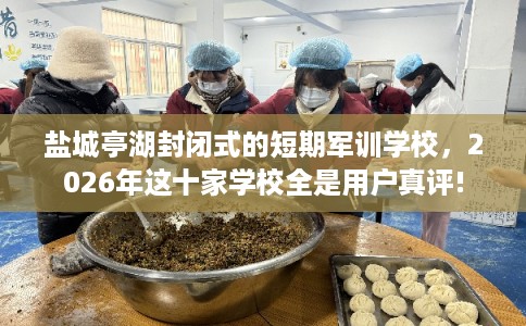 盐城亭湖封闭式的短期军训学校，2026年这十家学校全是用户真评!