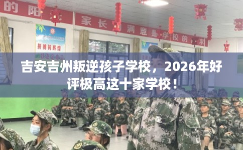 吉安吉州叛逆孩子学校,2026年好评极高这十家学校! 吉安吉州叛逆孩子学校,2026年好评极高这十家学校!