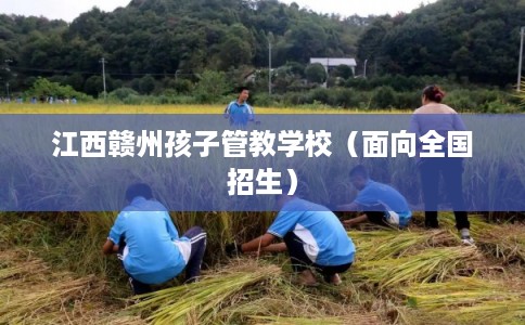 江西赣州孩子管教学校(面向全国招生) 江西赣州孩子管教学校(面向全国招生)