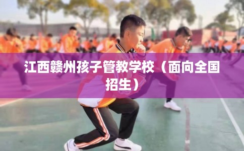 江西赣州孩子管教学校（面向全国招生）