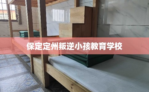 保定定州叛逆小孩教育学校 保定定州叛逆小孩教育学校