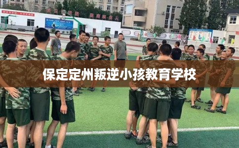 保定定州叛逆小孩教育学校