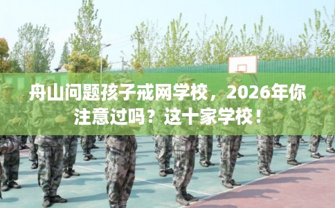 舟山问题孩子戒网学校,2026年你注意过吗?这十家学校! 舟山问题孩子戒网学校,2026年你注意过吗?这十家学校!