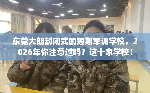 东莞大朗封闭式的短期军训学校，2026年你注意过吗？这十家学校！