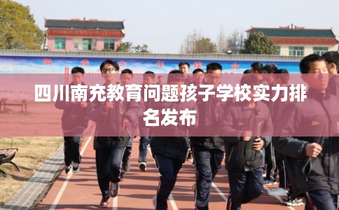 四川南充教育问题孩子学校实力排名发布