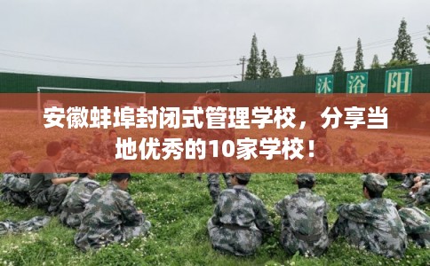 安徽蚌埠封闭式管理学校，分享当地优秀的10家学校！