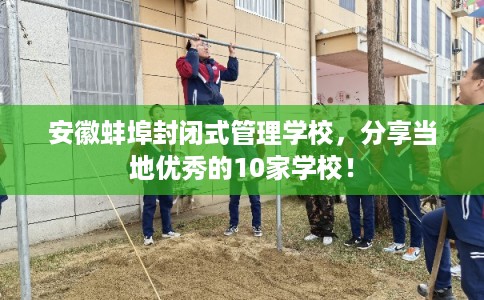 安徽蚌埠封闭式管理学校，分享当地优秀的10家学校！