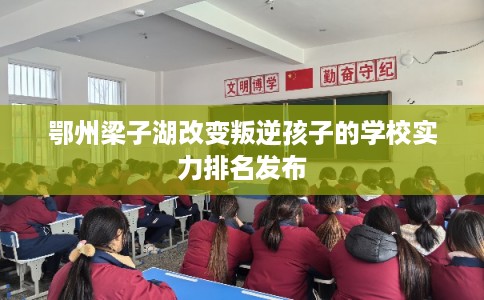 鄂州梁子湖改变叛逆孩子的学校实力排名发布