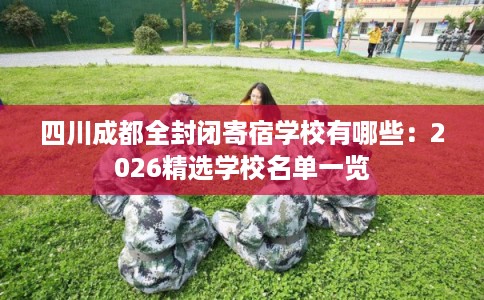 四川成都全封闭寄宿学校有哪些:2026精选学校名单一览 四川成都全封闭寄宿学校有哪些:2026精选学校名单一览