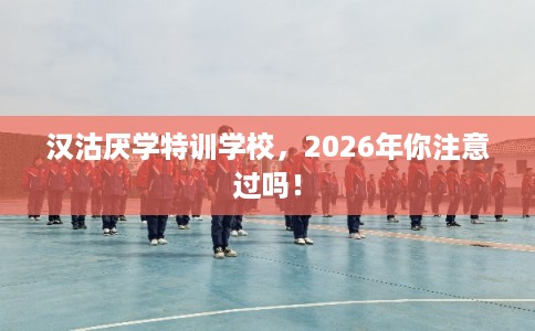 汉沽厌学特训学校，2026年你注意过吗！