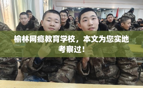 榆林网瘾教育学校,本文为您实地考察过! 榆林网瘾教育学校,本文为您实地考察过!