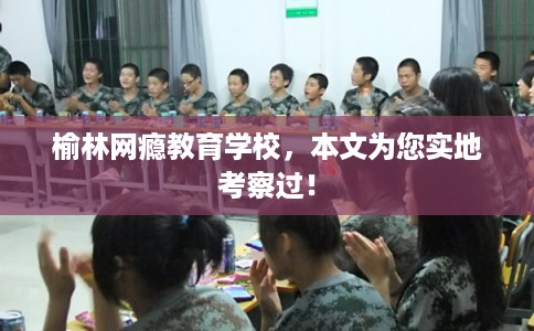 榆林网瘾教育学校,本文为您实地考察过! 榆林网瘾教育学校,本文为您实地考察过!