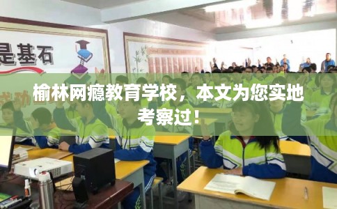 榆林网瘾教育学校,本文为您实地考察过! 榆林网瘾教育学校,本文为您实地考察过!