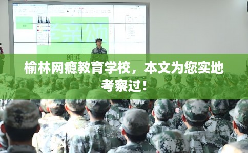 榆林网瘾教育学校，本文为您实地考察过！